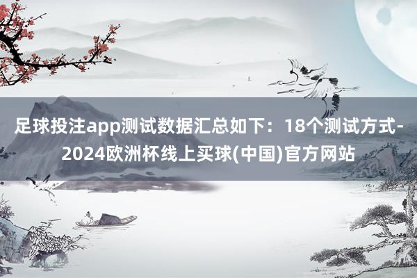 足球投注app测试数据汇总如下：18个测试方式-2024欧洲杯线上买球(中国)官方网站