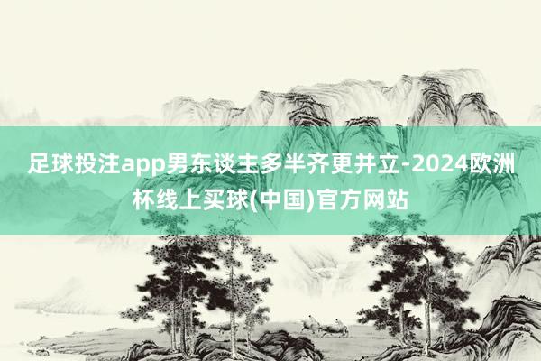 足球投注app男东谈主多半齐更并立-2024欧洲杯线上买球(中国)官方网站