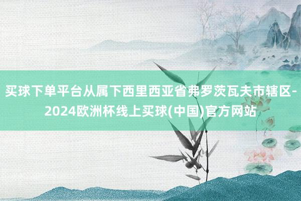 买球下单平台从属下西里西亚省弗罗茨瓦夫市辖区-2024欧洲杯线上买球(中国)官方网站