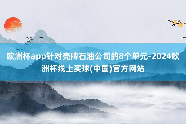 欧洲杯app针对壳牌石油公司的8个单元-2024欧洲杯线上买球(中国)官方网站