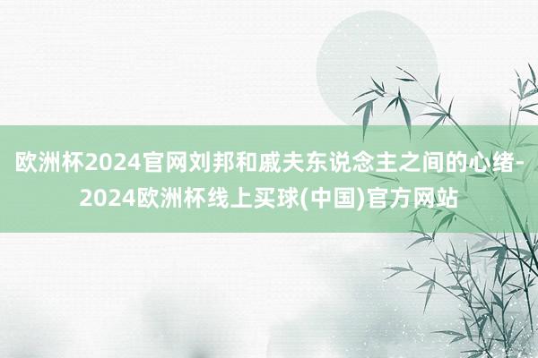 欧洲杯2024官网刘邦和戚夫东说念主之间的心绪-2024欧洲杯线上买球(中国)官方网站