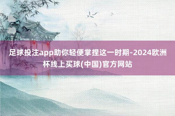 足球投注app助你轻便掌捏这一时期-2024欧洲杯线上买球(中国)官方网站