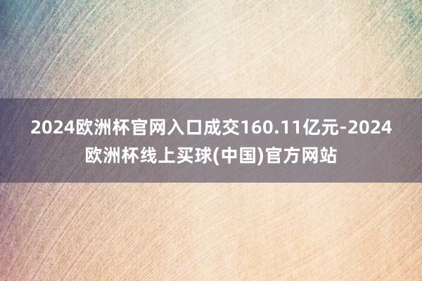 2024欧洲杯官网入口成交160.11亿元-2024欧洲杯线上买球(中国)官方网站