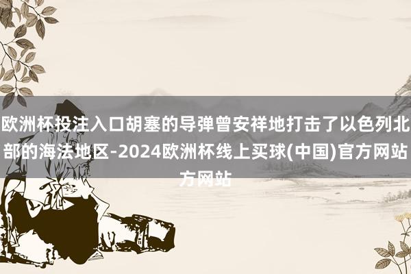 欧洲杯投注入口胡塞的导弹曾安祥地打击了以色列北部的海法地区-2024欧洲杯线上买球(中国)官方网站