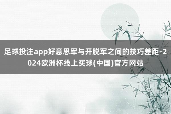 足球投注app好意思军与开脱军之间的技巧差距-2024欧洲杯线上买球(中国)官方网站