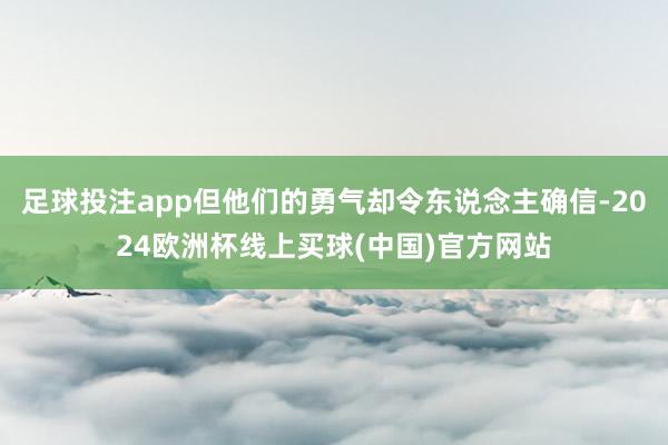 足球投注app但他们的勇气却令东说念主确信-2024欧洲杯线上买球(中国)官方网站