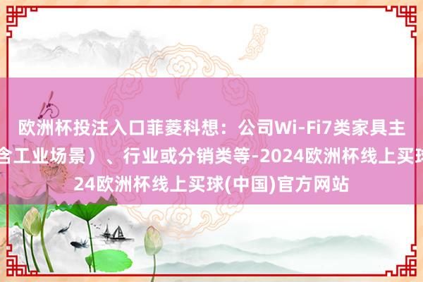 欧洲杯投注入口菲菱科想：公司Wi-Fi7类家具主要诳骗于企业（含工业场景）、行业或分销类等-2024欧洲杯线上买球(中国)官方网站