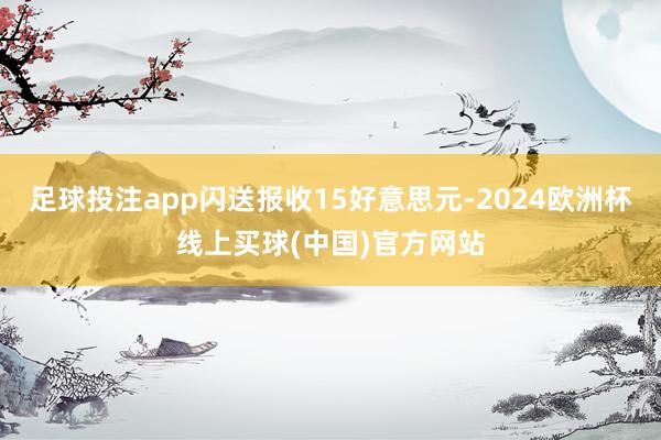 足球投注app闪送报收15好意思元-2024欧洲杯线上买球(中国)官方网站