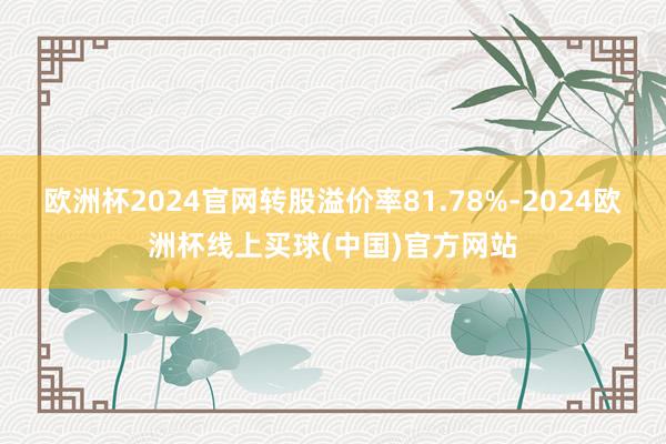 欧洲杯2024官网转股溢价率81.78%-2024欧洲杯线上买球(中国)官方网站