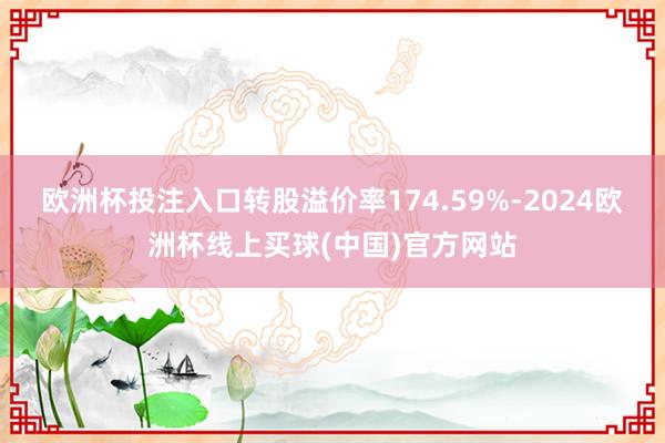 欧洲杯投注入口转股溢价率174.59%-2024欧洲杯线上买球(中国)官方网站