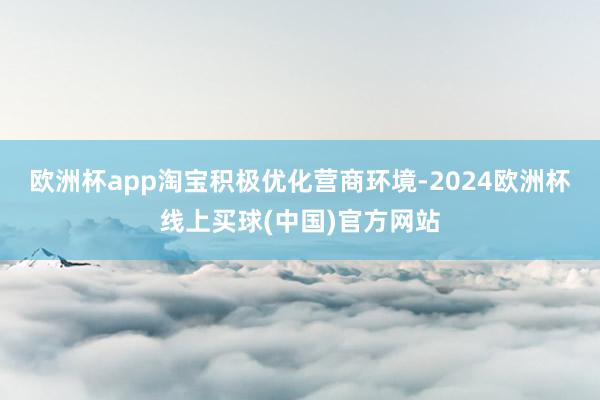 欧洲杯app淘宝积极优化营商环境-2024欧洲杯线上买球(中国)官方网站