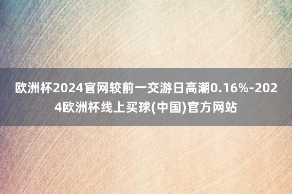 欧洲杯2024官网较前一交游日高潮0.16%-2024欧洲杯线上买球(中国)官方网站