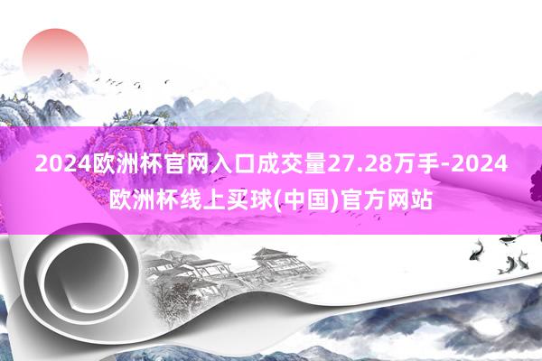 2024欧洲杯官网入口成交量27.28万手-2024欧洲杯线上买球(中国)官方网站