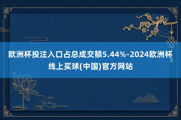 欧洲杯投注入口占总成交额5.44%-2024欧洲杯线上买球(中国)官方网站