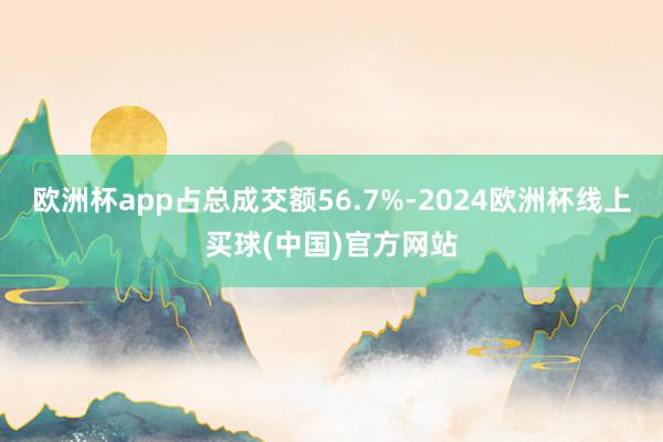 欧洲杯app占总成交额56.7%-2024欧洲杯线上买球(中国)官方网站