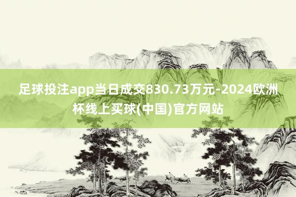 足球投注app当日成交830.73万元-2024欧洲杯线上买球(中国)官方网站