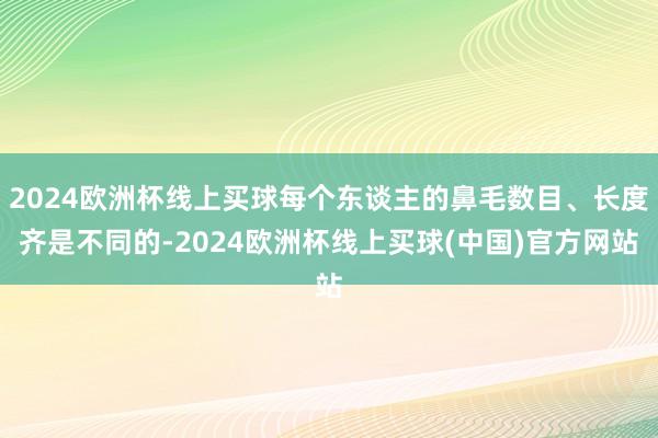 2024欧洲杯线上买球每个东谈主的鼻毛数目、长度齐是不同的-2024欧洲杯线上买球(中国)官方网站