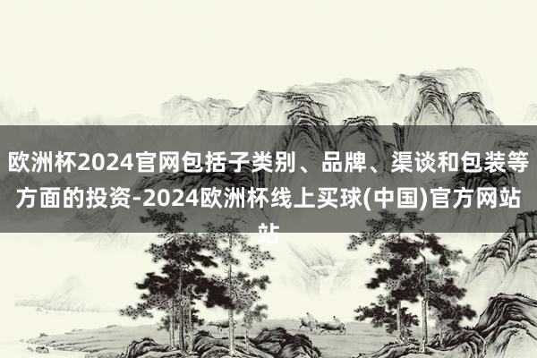 欧洲杯2024官网包括子类别、品牌、渠谈和包装等方面的投资-2024欧洲杯线上买球(中国)官方网站