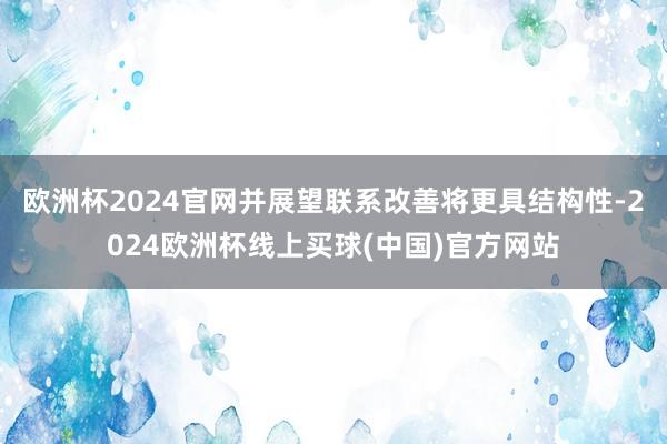 欧洲杯2024官网并展望联系改善将更具结构性-2024欧洲杯线上买球(中国)官方网站