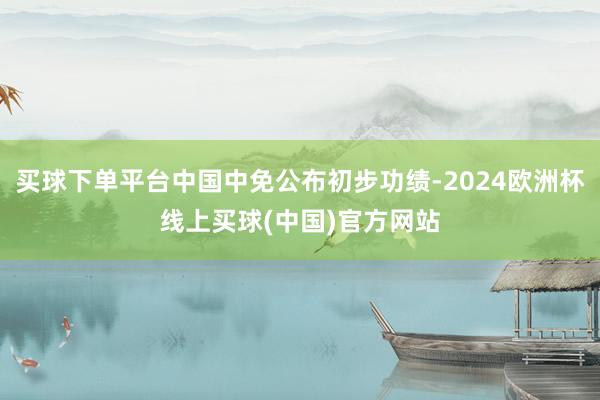 买球下单平台中国中免公布初步功绩-2024欧洲杯线上买球(中国)官方网站