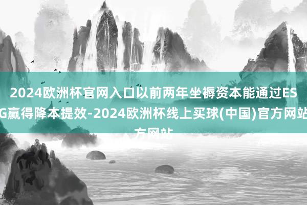 2024欧洲杯官网入口以前两年坐褥资本能通过ESG赢得降本提效-2024欧洲杯线上买球(中国)官方网站