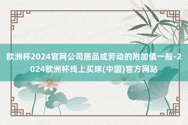 欧洲杯2024官网公司居品或劳动的附加值一般-2024欧洲杯线上买球(中国)官方网站