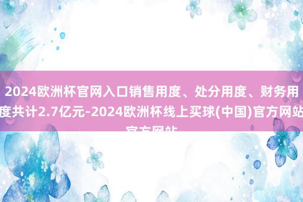 2024欧洲杯官网入口销售用度、处分用度、财务用度共计2.7亿元-2024欧洲杯线上买球(中国)官方网站