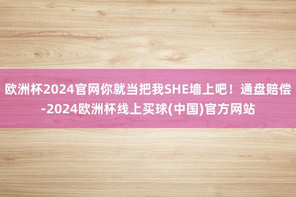 欧洲杯2024官网你就当把我SHE墙上吧！通盘赔偿-2024欧洲杯线上买球(中国)官方网站